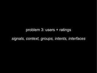 problem 3: users + ratings

signals, context, groups, intents, interfaces
 