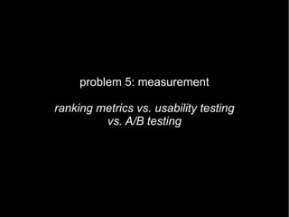 problem 5: measurement

ranking metrics vs. usability testing
         vs. A/B testing
 