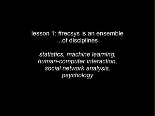 lesson 1: #recsys is an ensemble
         ...of disciplines

  statistics, machine learning,
  human-computer interaction,
    social network analysis,
            psychology
 