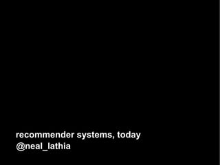 recommender systems, today
@neal_lathia
 