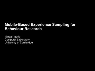 Mobile-Based Experience Sampling for
Behaviour Research
@neal_lathia
Computer Laboratory
University of Cambridge
 