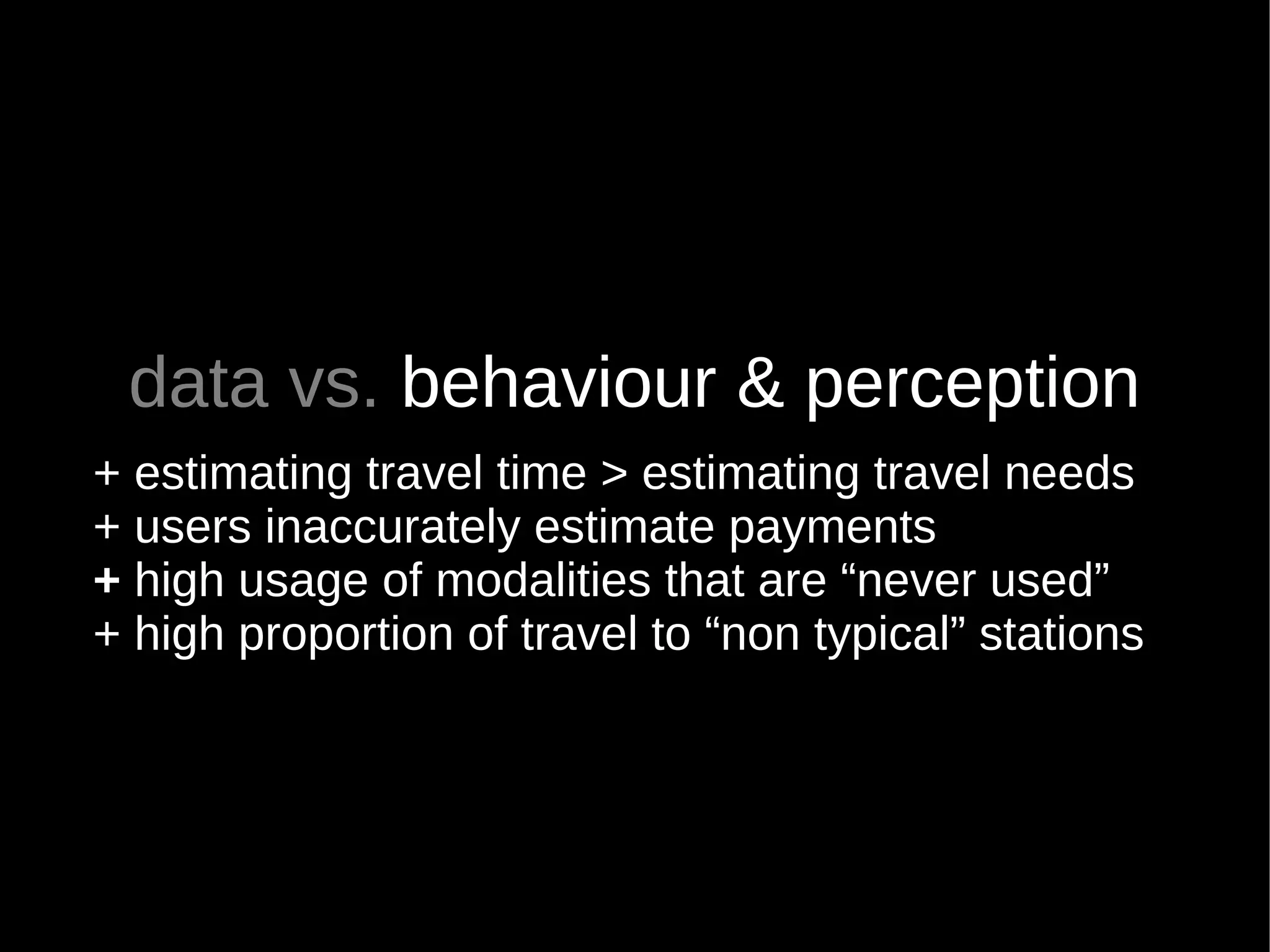 data vs. behaviour & perception
+ estimating travel time > estimating travel needs
+ users inaccurately estimate payments
+ high usage of modalities that are “never used”
+ high proportion of travel to “non typical” stations
 