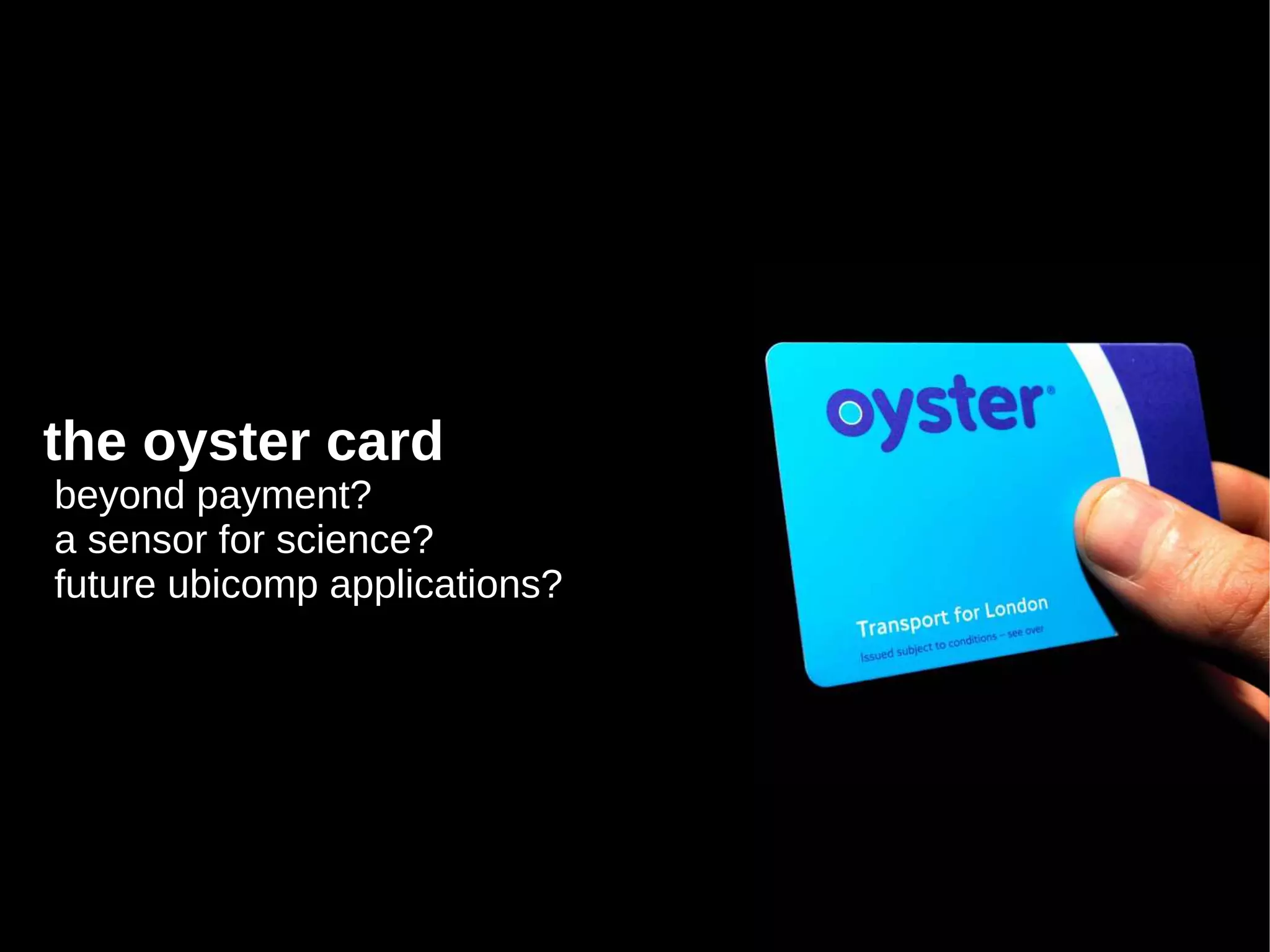 the oyster card
beyond payment?
a sensor for science?
future ubicomp applications?
 