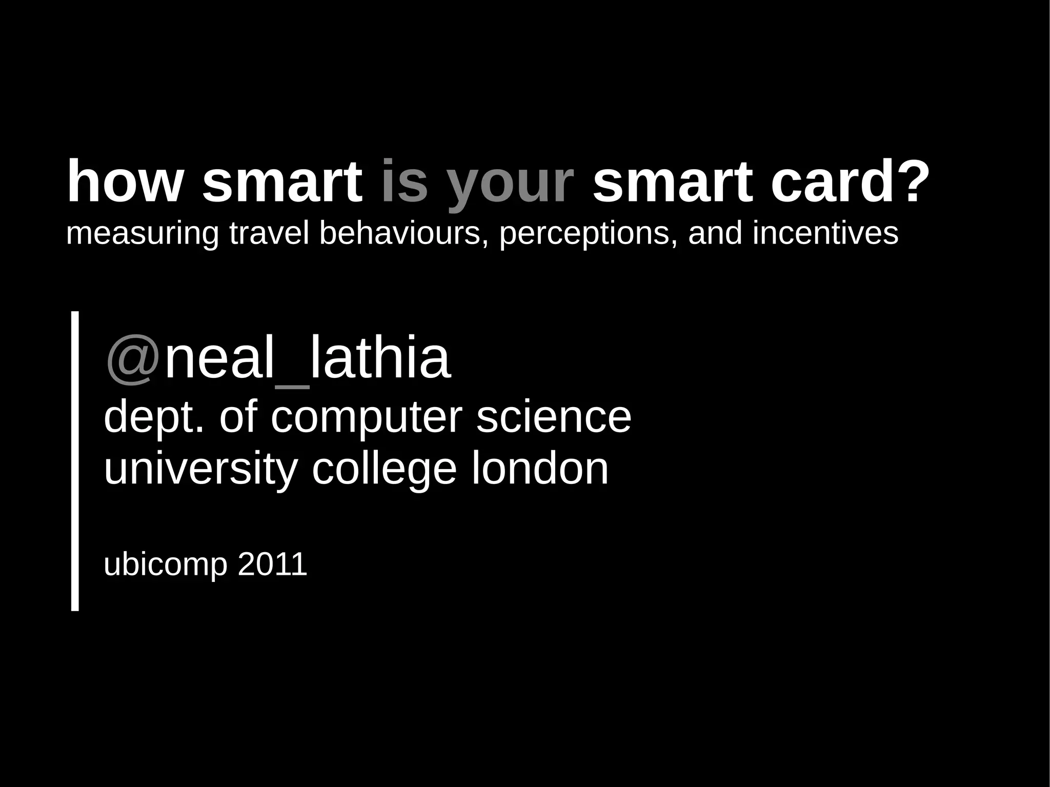 how smart is your smart card?
measuring travel behaviours, perceptions, and incentives



  @neal_lathia
  dept. of computer science
  university college london
  ubicomp 2011
 