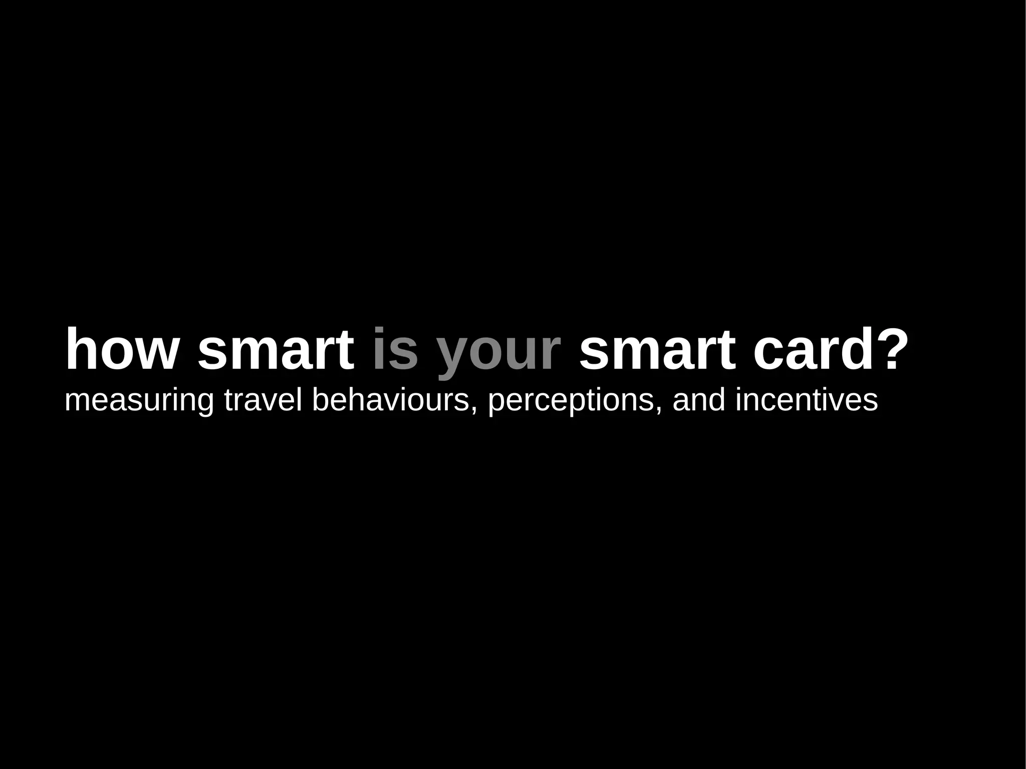 how smart is your smart card?
measuring travel behaviours, perceptions, and incentives
 