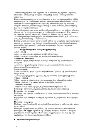 Κάποιων επιρρημάτων είναι εύχρηστοι και οι δύο τύποι, π.χ. σχετικά – σχετικώς, 
εσκεμμένα – εσκεμμένως, αυτόματα –αυτομάτως, τελικά – τελικώς, άπταιστα – 
απταίστως. 
Καλό είναι να αποφεύγονται τα επιρρήματα σε –α όταν συνοδεύουν επίθετα ή άλλα 
επιρρήματα σε –α, επειδή αφενός υπάρχει η πιθανότητα να εκληφθούν σαν επίθετα, 
αφετέρου δεν είναι εύηχο το αποτέλεσμα. Π.χ. τα απολύτως (και όχι απόλυτα) 
αναγκαία πράγματα, φαγητά ελαφρώς (και όχι ελαφρά) δύσπεπτα, έργα αυστηρώς 
(και όχι αυστηρά) ακατάλληλα. 
Τα επιρρήματα που παράγονται από δικατάληκτα επίθετα σε –ης, -ες έχουν μόνο τον 
τύπο σε –ως (με εξαίρεση το ειλικρινής → ειλικρινώς και ειλικρινά). Π.χ. προφανής 
→ προφανώς, επιεικής → επιεικώς, διακαής → διακαώς, αγενής → αγενώς. 
Το ίδιο ισχύει και για τα επιρρήματα που παράγονται από δικατάληκτα επίθετα σε – 
ώδης, π.χ. σκανδαλώδης → σκανδαλωδώς. 
Επίσης, αρκετά επιρρήματα παράγωγα από επίθετα και μετοχές σε -ος είναι εύχρηστα 
μόνο με την κατάληξη –ως: θα συνεχίσουμε δικαστικώς, το παρέδωσα ιδιοχείρως, 
ενημερώθηκε τηλεγραφικώς, ταξιδέψαμε αεροπορικώς· έτσι και: συγχρόνως, 
μερικώς, κυρίως. 
Ζεύγη επιρρημάτων διαφορετικής σημασίας 
Απλά – απλώς 
Απλά = με απλότητα, π.χ. επίπλωσε το εξοχικό του απλά. 
Απλώς = μόνο, π.χ. ήταν απλώς μία πορεία και όχι επανάσταση. 
Αδιάκριτα – αδιακρίτως 
Αδιάκριτα = χωρίς διακριτικότητα, αγενώς ≠ διακριτικά, π.χ. συμπεριφέρεται 
αδιάκριτα. 
Αδιακρίτως = χωρίς διάκριση, ανεξαιρέτως, π.χ. όλοι οι άνθρωποι είναι ίσοι 
αδιακρίτως φυλής και χρώματος. 
Άμεσα – αμέσως 
Άμεσα = απευθείας, χωρίς τη μεσολάβηση κάποιου (τροπικό),π.χ. η υπόθεση δε με 
αφορά άμεσα. 
Αμέσως = χωρίς αργοπορία (χρονικό), π.χ. να συγκληθεί αμέσως το συμβούλιο. 
Τέλεια – τελείως 
Τέλεια = άρτια, με τελειότητα, π.χ. το νοσοκομείο ήταν τέλεια εξοπλισμένο. 
Τελείως = εντελώς, π.χ. τροφές τελείως ακατάλληλες για μωρά. 
Έκτακτα – εκτάκτως 
Έκτακτα = πολύ ωραία, όμορφα, π.χ. έκανε έκτακτα τη δουλεία του. 
Εκτάκτως = απρόσμενα, απρογραμμάτιστα, π.χ. συνεδρίασαν εκτάκτως. 
Ευχάριστα – ευχαρίστως 
Ευχάριστα = με χαρά, με ευχαρίστηση, π.χ. κάνεις ευχάριστα τον περίπατο σου στην 
ακρογιαλιά. 
Ευχαρίστως = με προθυμία, με όλη μου την καρδιά, π.χ. ευχαρίστως θα μιλήσω για 
σένα. 
Ιδιαίτερα – ιδιαιτέρως 
Ιδιαίτερα = υπερβολικά, πολύ, π.χ. ενδιαφέρθηκε ιδιαίτερα να μάθει πώς πάει η υγεία 
της Αγγελικής. 
Ιδιαιτέρως = χωριστά από τους άλλους, π.χ. ρωτούσε ιδιαιτέρως για τον καθένα. 
Προσοχή! Κατ’ αρχήν = βασικά, π.χ. καταρχήν συμφωνώ μαζί σου (= συμφωνώ 
μαζί σου στα βασικά σημεία). ≠ Κατ’ αρχάς = αρχικά, πρώτ’ από όλα, π.χ. κατ’ 
αρχάς πήγα στην Αμοργό και έπειτα στην Πάρο. 
· Ομοιόπτωτοι προσδιορισμοί 
9 
 