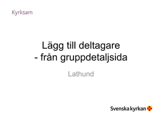 Lägg till deltagare
- från gruppdetaljsida
Lathund
 