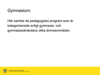 Gymnasium;

Här samlas de pedagogiska program som är
kategoriserade enligt gymnasie- och
gymnasiesärskolans olika ämnesområden.




UTBILDNINGSFÖRVALTNINGEN
ENHETEN FÖR INFORMATION, KOMMUNIKATION OCH TELEFONI
 