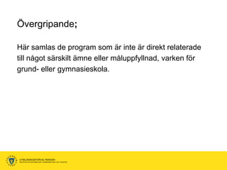 Övergripande;

Här samlas de program som är inte är direkt relaterade
till något särskilt ämne eller måluppfyllnad, varken för
grund- eller gymnasieskola.




UTBILDNINGSFÖRVALTNINGEN
ENHETEN FÖR INFORMATION, KOMMUNIKATION OCH TELEFONI
 
