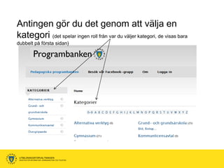 Antingen gör du det genom att välja en
kategori (det spelar ingen roll från var du väljer kategori, de visas bara
dubbelt på första sidan)




 UTBILDNINGSFÖRVALTNINGEN
 ENHETEN FÖR INFORMATION, KOMMUNIKATION OCH TELEFONI
 