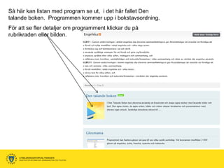 Så här kan listan med program se ut, i det här fallet Den
talande boken. Programmen kommer upp i bokstavsordning.
För att se fler detaljer om programment klickar du på
rubrikraden eller bilden.




    UTBILDNINGSFÖRVALTNINGEN
    ENHETEN FÖR INFORMATION, KOMMUNIKATION OCH TELEFONI
 