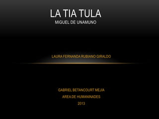 LAURA FERNANDA RUBIANO GIRALDO
GABRIEL BETANCOURT MEJIA
AREA DE HUMANINADES
2013
LA TIA TULA
MIGUEL DE UNAMUNO
 