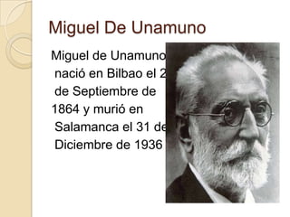 Miguel De Unamuno
Miguel de Unamuno
nació en Bilbao el 23
de Septiembre de
1864 y murió en
Salamanca el 31 de
Diciembre de 1936
 