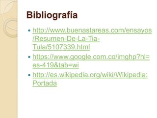 Bibliografía
 http://www.buenastareas.com/ensayos
/Resumen-De-La-Tia-
Tula/5107339.html
 https://www.google.com.co/imghp?hl=
es-419&tab=wi
 http://es.wikipedia.org/wiki/Wikipedia:
Portada
 
