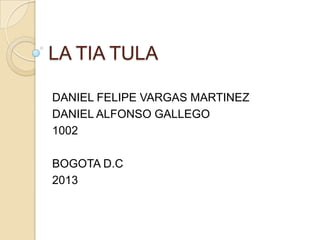 LA TIA TULA
DANIEL FELIPE VARGAS MARTINEZ
DANIEL ALFONSO GALLEGO
1002
BOGOTA D.C
2013
 