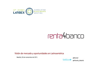 Visión de mercado y oportunidades en Latinoamérica
Madrid, 20 de noviembre de 2015
@AVarela_Madrid
@Renta4
 