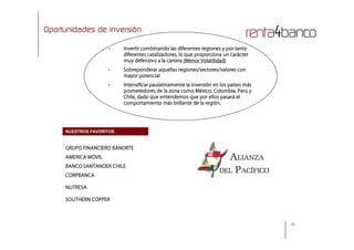 Oportunidades de inversión
• Invertir combinando las diferentes regiones y por tanto
diferentes catalizadores, lo que proporciona un carácter
muy defensivo a la cartera (Menor Volatilidad)
• Sobreponderar aquellas regiones/sectores/valores con
mayor potencial
• Intensificar paulatinamente la inversión en los países más
prometedores de la zona como México, Colombia, Perú y
Chile, dado que entendemos que por ellos pasará el
comportamiento más brillante de la región.
26
NUESTROS FAVORITOS
GRUPO FINANCIERO BANORTE
AMERICA MÓVIL
BANCO SANTANDER CHILE
CORPBANCA
NUTRESA
SOUTHERN COPPER
 