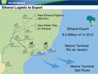 PETROBRAS
Ethanol Logistic to Export

                      New Ethanol Pipeline
                      (800 km)

                      New Water Way
                      for Ethanol             Ethanol Export
                                         8.0 Million m3 in 2012


                                             Marine Terminal
                                             Rio de Janeiro




                                                Marine Terminal
                                                  São Paulo 45
 