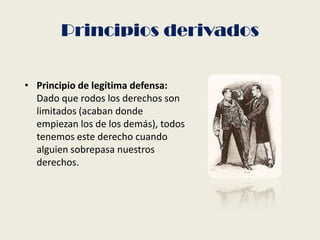Principios derivados
• Principio de legítima defensa:
Dado que rodos los derechos son
limitados (acaban donde
empiezan los de los demás), todos
tenemos este derecho cuando
alguien sobrepasa nuestros
derechos.
 