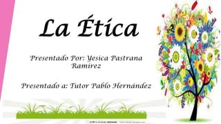 La Ética
Presentado Por: Yesica Pastrana
Ramírez
Presentado a: Tutor Pablo Hernández
 