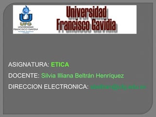 ASIGNATURA: ETICA
DOCENTE: Silvia Illiana Beltrán Henríquez
DIRECCION ELECTRONICA: sbeltran@ufg.edu.sv

 