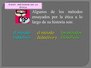 Cont. métodos de la
Cont. métodos de la
ética
ética

Algunos de los métodos
ensayados por la ética a lo
largo de su historia son:

el método
inductivo,

el método
los métodos
deductivo y filosóficos.

 