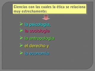 Ciencias con las cuales la ética se relaciona
Ciencias con las cuales la ética se relaciona
muy estrechamente:
muy estrechamente:

 la psicología,
 la sociología
 la antropología
 el derecho y
 la economía

 