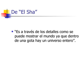 De “El Sha” <ul><li>“Es a través de los detalles como se puede mostrar el mundo ya que dentro de una gota hay un universo ...