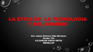 LA ÉTICA DE LA TECNOLOGIA
Y DEL HOMBRE
Por: Johan Estiven Villa Martínez
Grado: 703
I.E.CARLOS VIECO ORTIZ
MEDELLIN
 