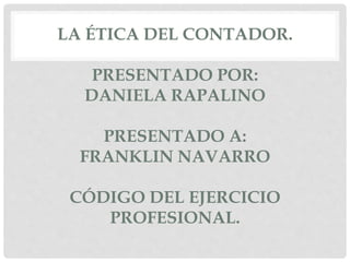 LA ÉTICA DEL CONTADOR.
PRESENTADO POR:
DANIELA RAPALINO
PRESENTADO A:
FRANKLIN NAVARRO
CÓDIGO DEL EJERCICIO
PROFESIONAL.
 