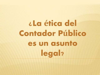 ¿La ética del
Contador Público
es un asunto
legal?
 