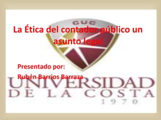La Ética del contador público un
asunto legal
Presentado por:
Rubén Barrios Barraza
 