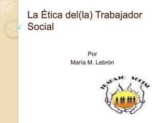La Ética del(la) Trabajador Social Por María M. Lebrón 