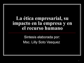 La ética empresarial, su impacto en la empresa y en el recurso humano Sintesis elaborada por: Msc. Lilly Soto Vasquez  