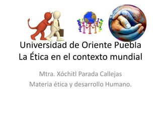 Universidad de Oriente Puebla
La Ética en el contexto mundial
    Mtra. Xóchitl Parada Callejas
  Materia ética y desarrollo Humano.
 