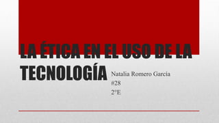 LA ÉTICA EN EL USO DE LA
TECNOLOGÍA Natalia Romero García
#28
2°E
 