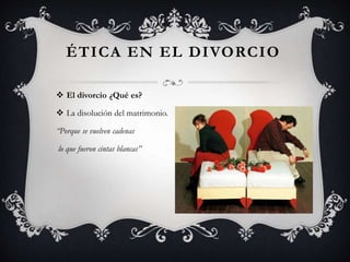 ÉTICA EN EL DIVORCIO
 El divorcio ¿Qué es?
 La disolución del matrimonio.
“Porque se vuelven cadenas
lo que fueron cintas blancas”
 