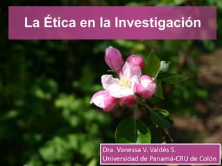 La Ética en la Investigación
Dra. Vanessa V. Valdés S.
Universidad de Panamá-CRU de Colón
 