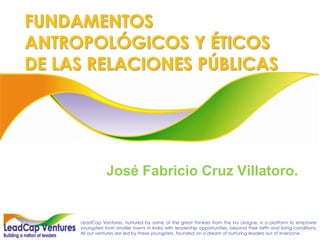 FUNDAMENTOS ANTROPOLÓGICOS Y ÉTICOS DE LAS RELACIONES PÚBLICAS José Fabricio Cruz Villatoro. 