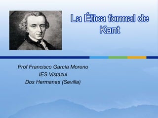La Ética formal de
                            Kant


Prof Francisco García Moreno
         IES Vistazul
   Dos Hermanas (Sevilla)
 
