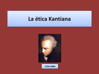 La ética Kantiana 1724-1804 