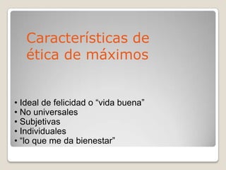 • Ideal de felicidad o “vida buena”
• No universales
• Subjetivas
• Individuales
• “lo que me da bienestar”
Características de
ética de máximos
 