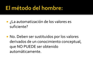 El método del hombre:¿La automatización de los valores es suficiente?No. Deben ser sustituidos por los valores derivados de un conocimiento conceptual, que NO PUEDE ser obtenido automáticamente.