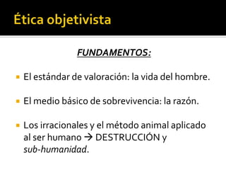 Ética objetivistaFUNDAMENTOS:El estándar de valoración: la vida del hombre.El medio básico de sobrevivencia: la razón. Los irracionales y el método animal aplicado al ser humano  DESTRUCCIÓN y                      sub-humanidad.