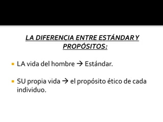 LA DIFERENCIA ENTRE ESTÁNDAR Y PROPÓSITOS:LA vida del hombre  Estándar.SU propia vida  el propósito ético de cada individuo.