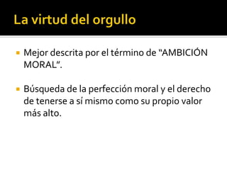 La virtud del orgulloMejor descrita por el término de “AMBICIÓN MORAL”.Búsqueda de la perfección moral y el derecho de tenerse a sí mismo como su propio valor más alto.