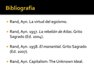 BibliografíaRand, Ayn. La virtud del egoísmo.Rand, Ayn. 1957. La rebelión de Atlas. Grito Sagrado (Ed. 2004).Rand, Ayn. 1958. El manantial. Grito Sagrado (Ed. 2007).Rand, Ayn. Capitalism: TheUnknown Ideal.