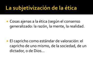La subjetivización de la éticaCosas ajenas a la ética (según el consenso generalizado: la razón, la mente, la realidad.El capricho como estándar de valoración: el capricho de uno mismo, de la sociedad, de un dictador, o de Dios…