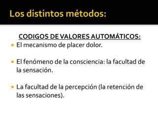 Los distintos métodos:CODIGOS DE VALORES AUTOMÁTICOS:El mecanismo de placer dolor.El fenómeno de la consciencia: la facultad de la sensación.La facultad de la percepción (la retención de las sensaciones).