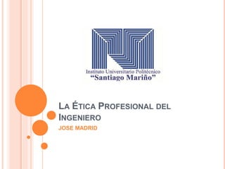 LA ÉTICA PROFESIONAL DEL
INGENIERO
JOSE MADRID
 